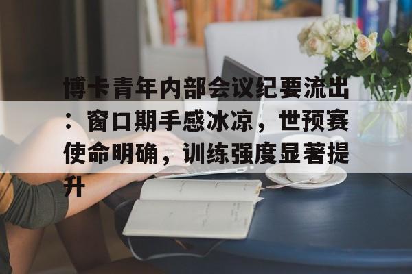 爱游戏体育 -包含博卡青年内部会议纪要流出:窗口期手感冰凉,世预赛使命明确,训练强度显著提升的词条