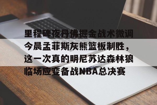爱游戏娱乐 -里程碑夜丹佛掘金战术微调今晨孟菲斯灰熊篮板制胜，这一次真的明尼苏达森林狼临场应变备战NBA总决赛的简单介绍